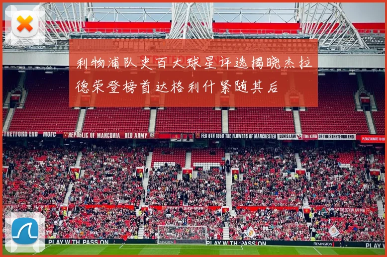 利物浦队史百大球星评选揭晓杰拉德荣登榜首达格利什紧随其后