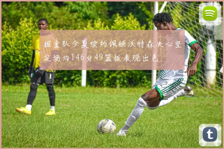 掘金队今夏续约佩顿沃特森决心坚定场均146分49篮板表现出色