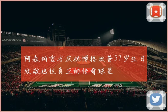 阿森纳官方庆祝博格坎普57岁生日致敬这位真正的传奇球星