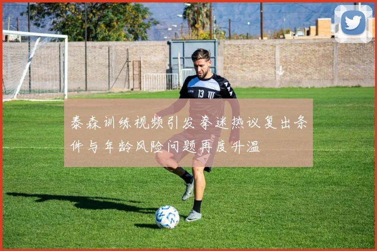 泰森训练视频引发拳迷热议复出条件与年龄风险问题再度升温