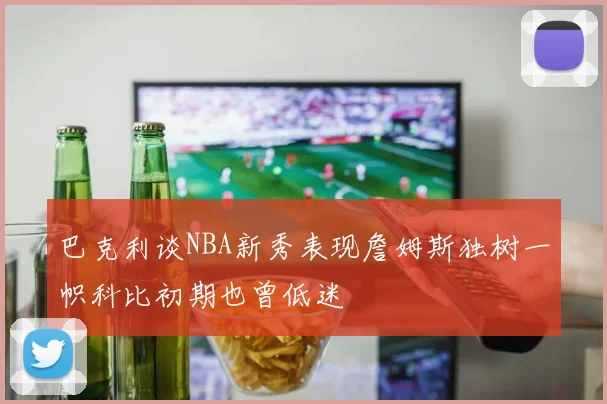巴克利谈NBA新秀表现詹姆斯独树一帜科比初期也曾低迷