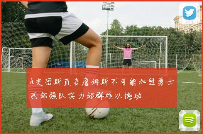 A史密斯直言詹姆斯不可能加盟勇士西部强队实力超群难以撼动