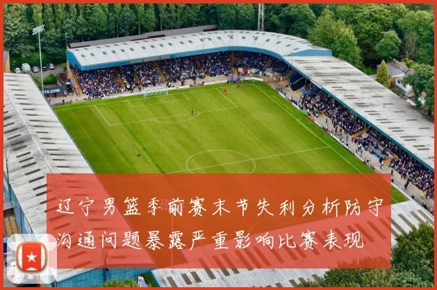 辽宁男篮季前赛末节失利分析防守沟通问题暴露严重影响比赛表现