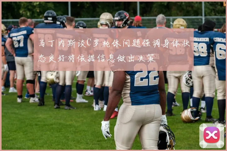 马丁内斯谈C罗轮休问题强调身体状态良好将依据信息做出决策