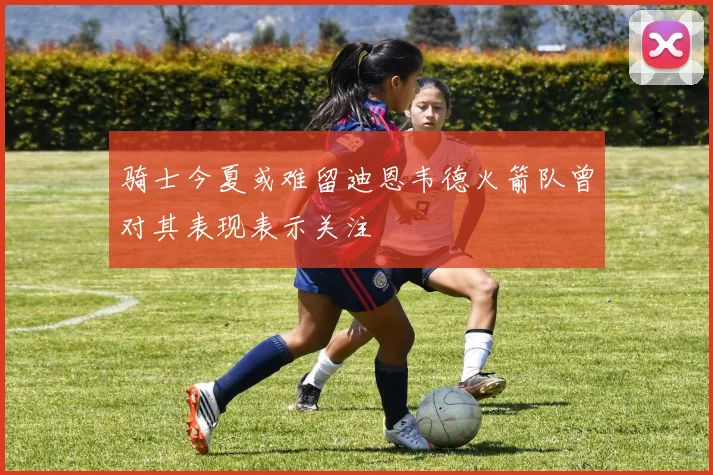 骑士今夏或难留迪恩韦德火箭队曾对其表现表示关注