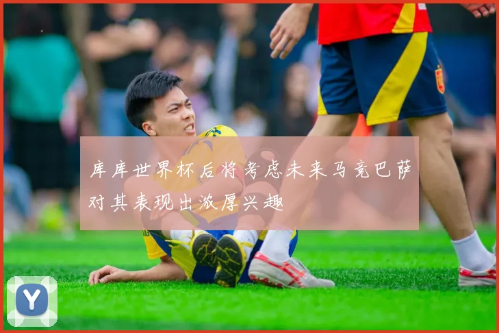 库库世界杯后将考虑未来马竞巴萨对其表现出浓厚兴趣