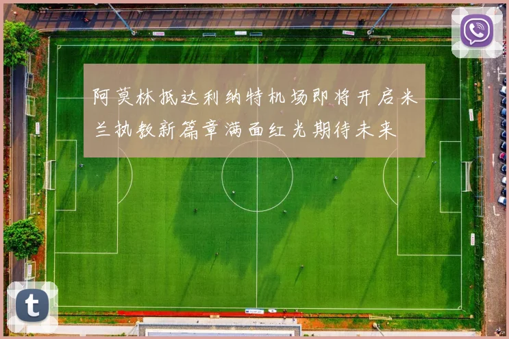 阿莫林抵达利纳特机场即将开启米兰执教新篇章满面红光期待未来