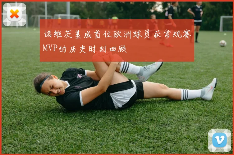 诺维茨基成首位欧洲球员获常规赛MVP的历史时刻回顾