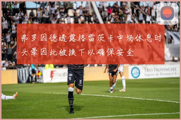 弗罗因德透露格雷茨卡中场休息时头晕因此被换下以确保安全
