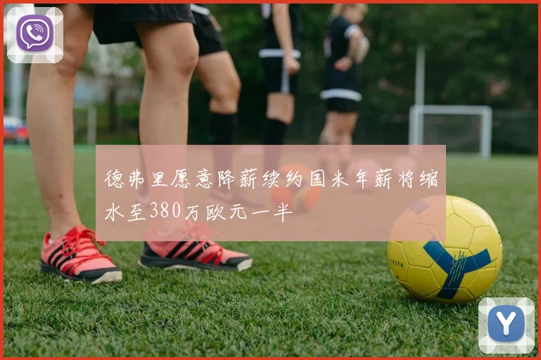 德弗里愿意降薪续约国米年薪将缩水至380万欧元一半