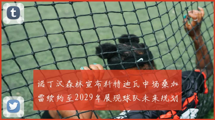 诺丁汉森林宣布科特迪瓦中场桑加雷续约至2029年展现球队未来规划