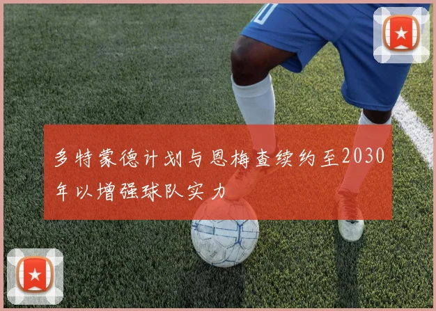 多特蒙德计划与恩梅查续约至2030年以增强球队实力