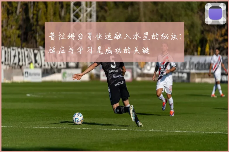 普拉姆分享快速融入水星的秘诀：适应与学习是成功的关键