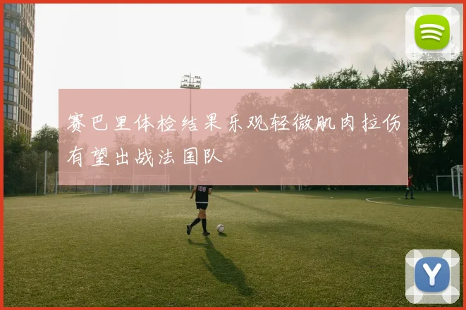 赛巴里体检结果乐观轻微肌肉拉伤有望出战法国队