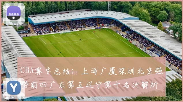 CBA赛季总结：上海广厦深圳北京强势前四广东第五辽宁第十名次解析