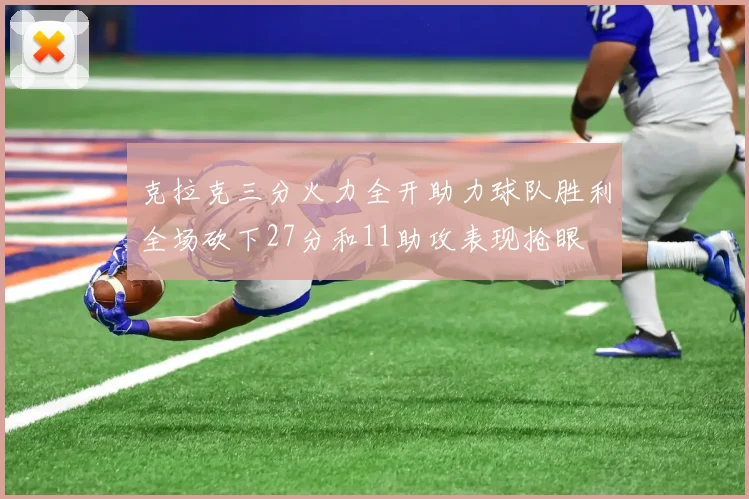 克拉克三分火力全开助力球队胜利全场砍下27分和11助攻表现抢眼