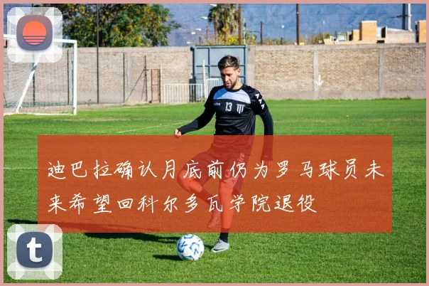 迪巴拉确认月底前仍为罗马球员未来希望回科尔多瓦学院退役