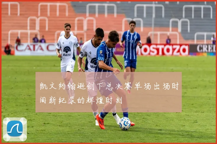 凯文约翰逊创下总决赛单场出场时间新纪录的辉煌时刻