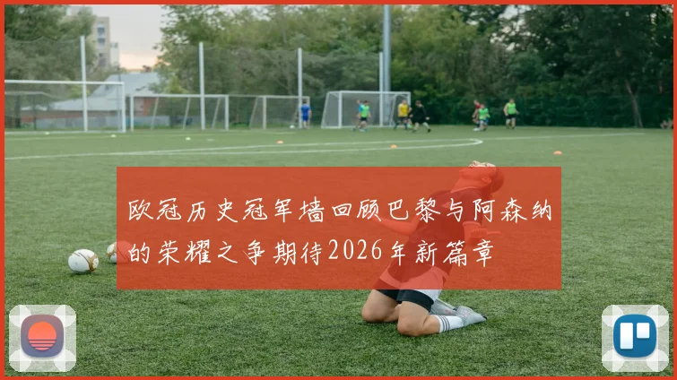 欧冠历史冠军墙回顾巴黎与阿森纳的荣耀之争期待2026年新篇章
