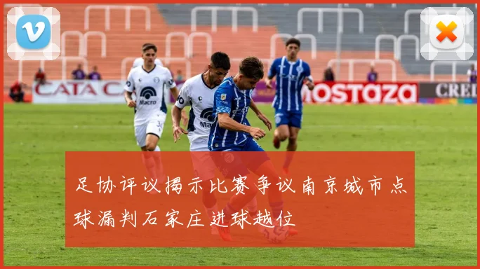 足协评议揭示比赛争议南京城市点球漏判石家庄进球越位