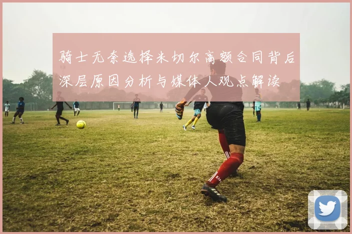 骑士无奈选择米切尔高额合同背后深层原因分析与媒体人观点解读