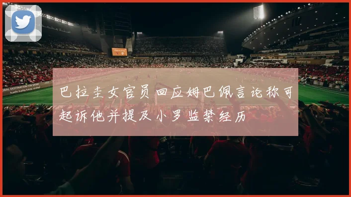 巴拉圭女官员回应姆巴佩言论称可起诉他并提及小罗监禁经历