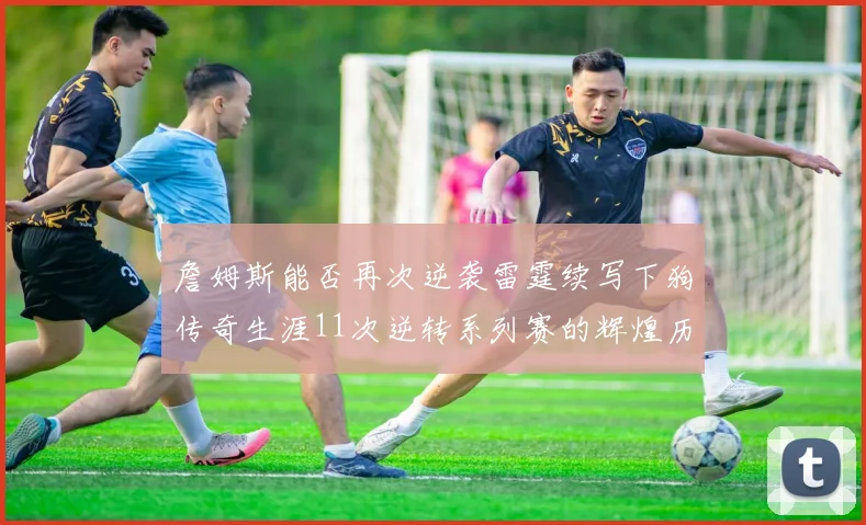 詹姆斯能否再次逆袭雷霆续写下狗传奇生涯11次逆转系列赛的辉煌历史