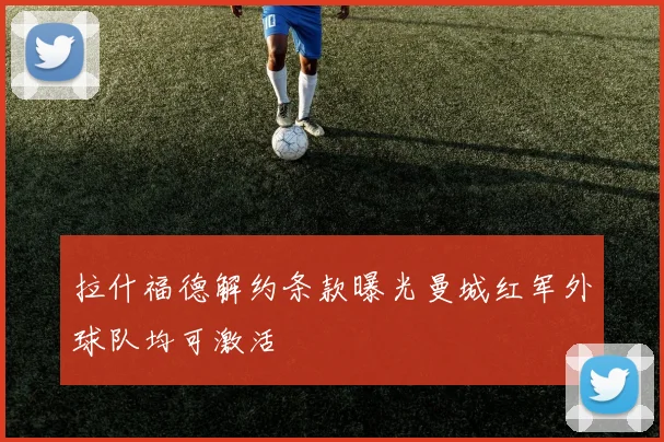 拉什福德解约条款曝光曼城红军外球队均可激活