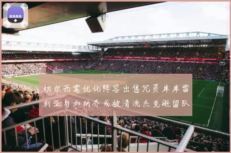 切尔西需优化阵容出售冗员库库雷利亚与加纳乔或被清洗杰克逊留队